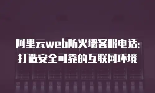 阿里云web防火墙客服电话:打造安全可靠的互联网环境
