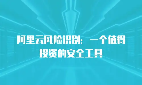 阿里云风险识别：一个值得投资的安全工具