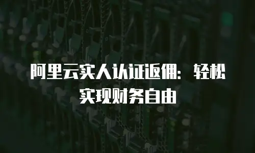 阿里云实人认证返佣：轻松实现财务自由