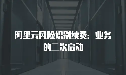 阿里云风险识别续费：业务的二次启动
