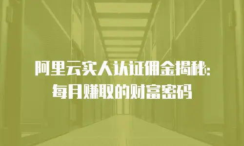 阿里云实人认证佣金揭秘：每月赚取的财富密码