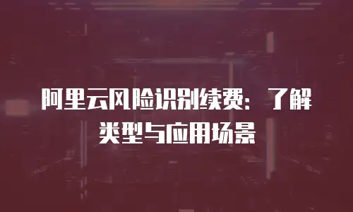 阿里云风险识别续费：了解类型与应用场景