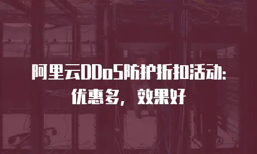 阿里云DDoS防护折扣活动：优惠多，效果好