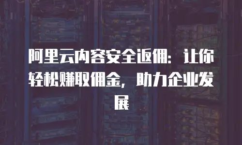 阿里云内容安全返佣：让你轻松赚取佣金，助力企业发展