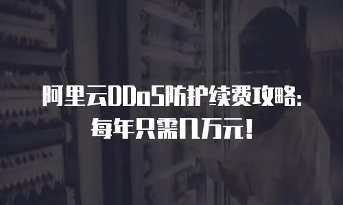 阿里云DDoS防护续费攻略：每年只需几万元！