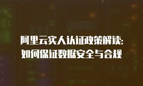 阿里云实人认证政策解读：如何保证数据安全与合规