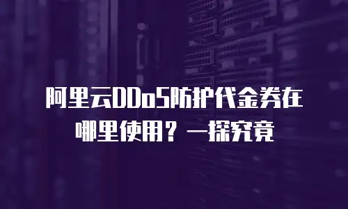 阿里云DDoS防护代金券在哪里使用？一探究竟