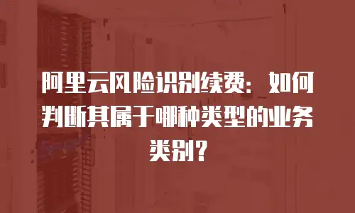 阿里云风险识别续费：如何判断其属于哪种类型的业务类别？
