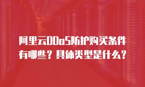 阿里云DDoS防护购买条件有哪些？具体类型是什么？