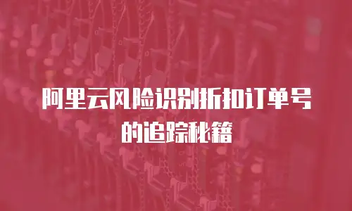阿里云风险识别折扣订单号的追踪秘籍