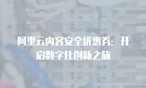 阿里云内容安全优惠券：开启数字化创新之旅