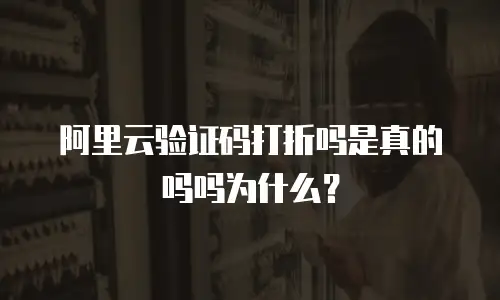 阿里云验证码打折吗是真的吗吗为什么？