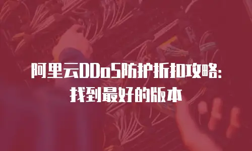 阿里云DDoS防护折扣攻略：找到最好的版本