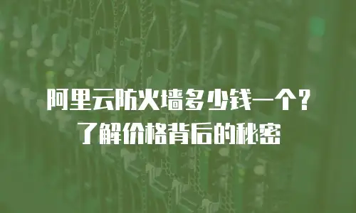 阿里云防火墙多少钱一个？了解价格背后的秘密
