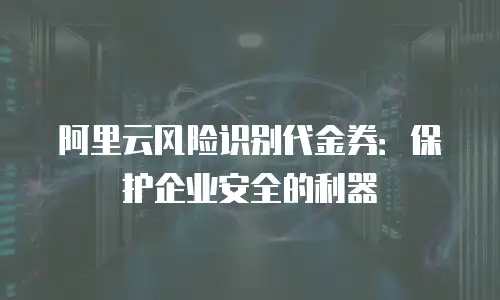 阿里云风险识别代金券：保护企业安全的利器