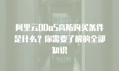 阿里云DDoS高防购买条件是什么？你需要了解的全部知识