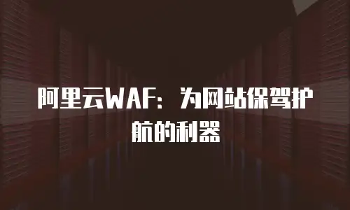 阿里云WAF：为网站保驾护航的利器