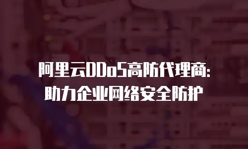 阿里云DDoS高防代理商：助力企业网络安全防护