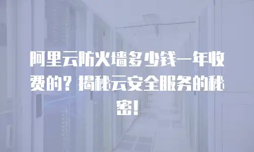 阿里云防火墙多少钱一年收费的？揭秘云安全服务的秘密！