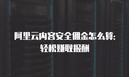 阿里云内容安全佣金怎么算：轻松赚取报酬
