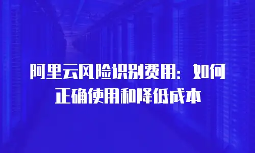 阿里云风险识别费用：如何正确使用和降低成本