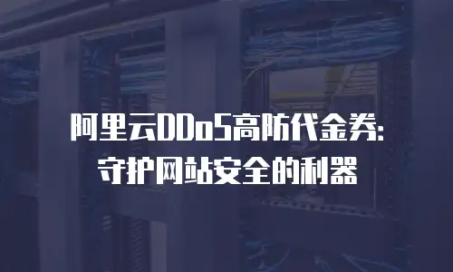 阿里云DDoS高防代金券：守护网站安全的利器