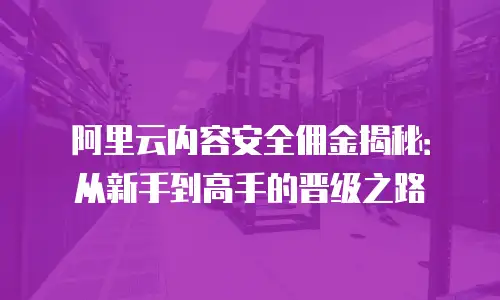 阿里云内容安全佣金揭秘：从新手到高手的晋级之路