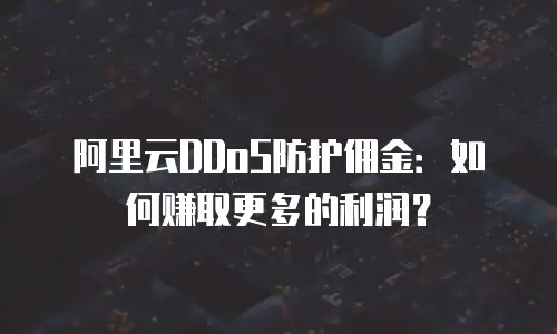 阿里云DDoS防护佣金：如何赚取更多的利润？