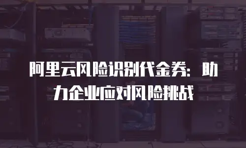 阿里云风险识别代金券：助力企业应对风险挑战
