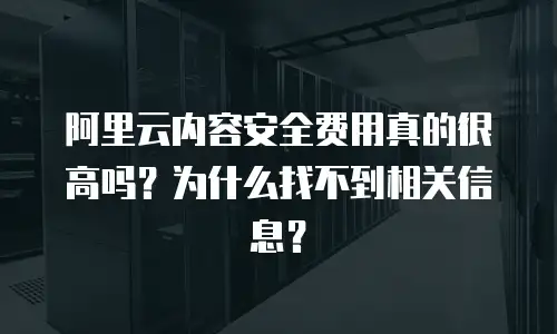 阿里云内容安全费用真的很高吗？为什么找不到相关信息？
