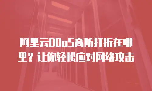 阿里云DDoS高防打折在哪里？让你轻松应对网络攻击