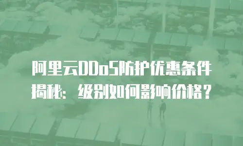 阿里云DDoS防护优惠条件揭秘：级别如何影响价格？