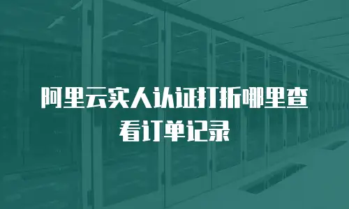 阿里云实人认证打折在哪里查看订单,阿里云实人认证打折在哪里查看订单记录