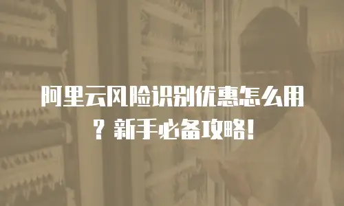 阿里云风险识别优惠怎么用？新手必备攻略！