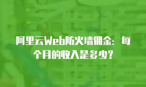 阿里云Web防火墙佣金：每个月的收入是多少？