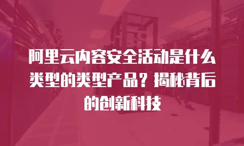 阿里云内容安全活动是什么类型的类型产品？揭秘背后的创新科技