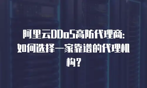 阿里云DDoS高防代理商：如何选择一家靠谱的代理机构？