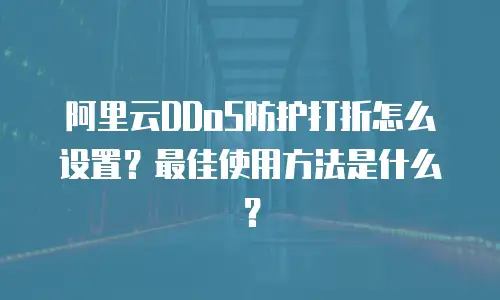 阿里云DDoS防护打折怎么设置？最佳使用方法是什么？