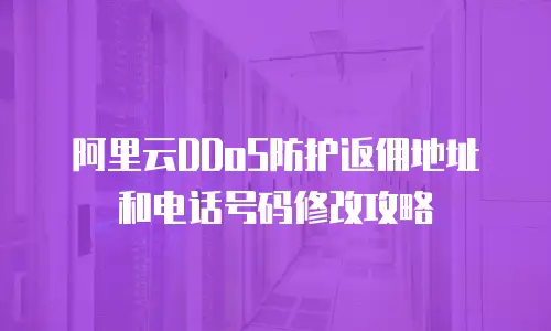 阿里云DDoS防护返佣地址和电话号码修改攻略