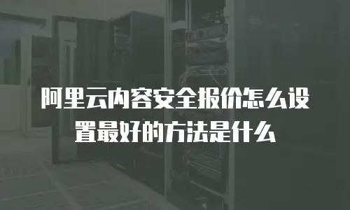 阿里云内容安全报价怎么设置最好的方法是什么