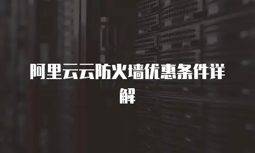 阿里云云防火墙优惠条件详解