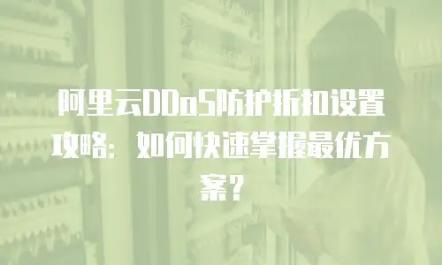 阿里云DDoS防护折扣设置攻略：如何快速掌握最优方案？