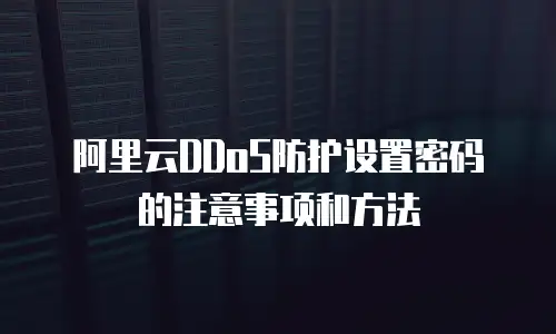 阿里云DDoS防护设置密码的注意事项和方法