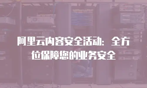 阿里云内容安全活动：全方位保障您的业务安全