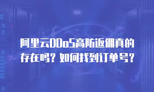 阿里云DDoS高防返佣真的存在吗？如何找到订单号？