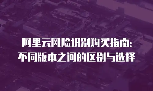阿里云风险识别购买指南：不同版本之间的区别与选择