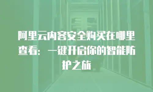 阿里云内容安全购买在哪里查看：一键开启你的智能防护之旅