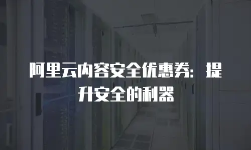 阿里云内容安全优惠券：提升安全的利器
