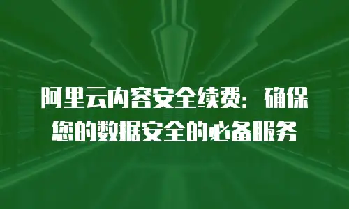 阿里云内容安全续费：确保您的数据安全的必备服务