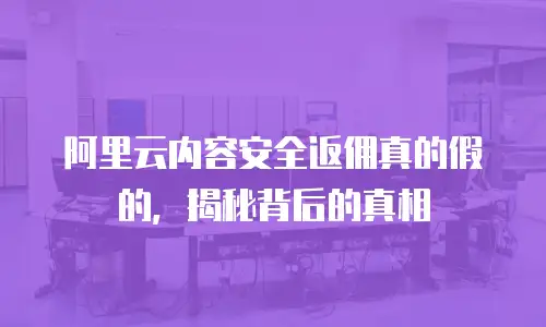 阿里云内容安全返佣真的假的，揭秘背后的真相